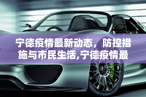 宁德疫情最新动态，防控措施与市民生活,宁德疫情最新消息