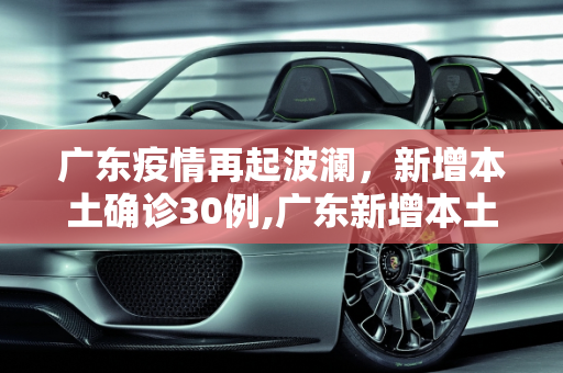 广东疫情再起波澜，新增本土确诊30例,广东新增本土确诊30例