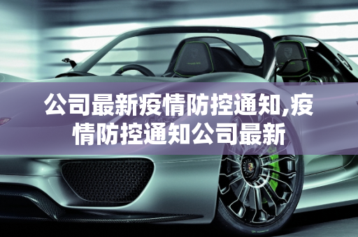 公司最新疫情防控通知,疫情防控通知公司最新