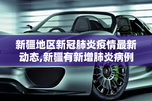 新疆地区新冠肺炎疫情最新动态,新疆有新增肺炎病例吗