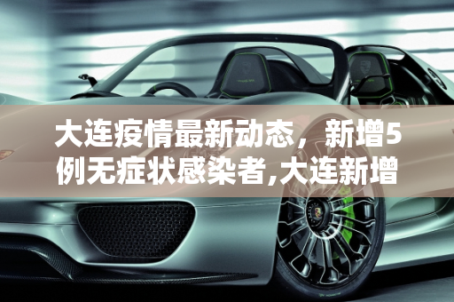 大连疫情最新动态，新增5例无症状感染者,大连新增5例无症状