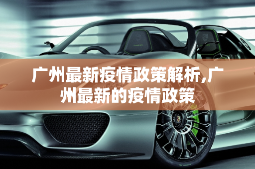 广州最新疫情政策解析,广州最新的疫情政策