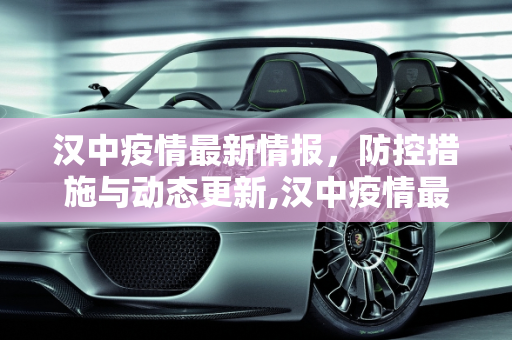 汉中疫情最新情报，防控措施与动态更新,汉中疫情最新情报