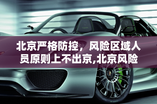 北京严格防控，风险区域人员原则上不出京,北京风险区域人员原则上不出京
