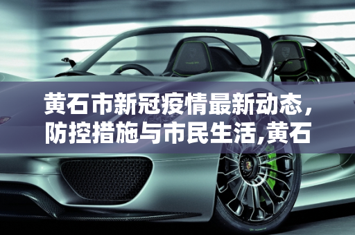 黄石市新冠疫情最新动态，防控措施与市民生活,黄石新冠疫情最新消息