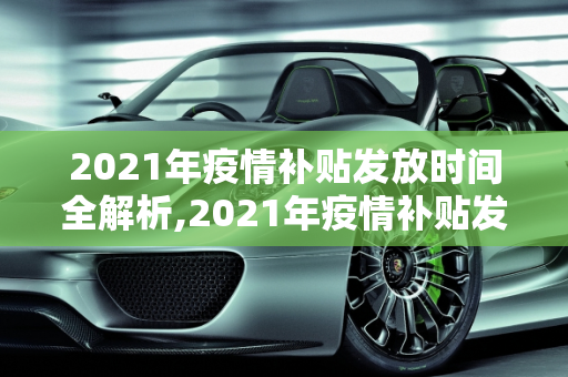 2021年疫情补贴发放时间全解析,2021年疫情补贴发放时间全解析