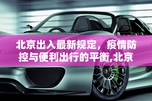 北京出入最新规定，疫情防控与便利出行的平衡,北京出入最新规定