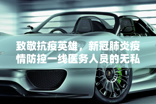 致敬抗疫英雄，新冠肺炎疫情防控一线医务人员的无私奉献,新冠肺炎疫情防控一线医务人员