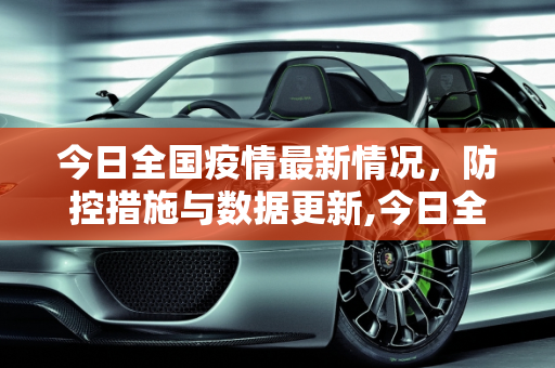 今日全国疫情最新情况，防控措施与数据更新,今日全国疫情最新情况