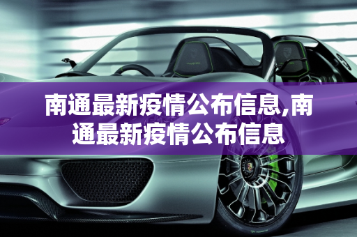 南通最新疫情公布信息,南通最新疫情公布信息