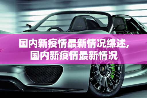 国内新疫情最新情况综述,国内新疫情最新情况
