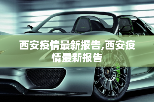 西安疫情最新报告,西安疫情最新报告