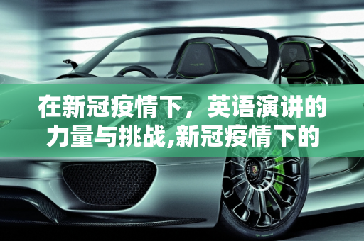在新冠疫情下，英语演讲的力量与挑战,新冠疫情下的英语演讲