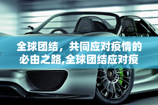 全球团结，共同应对疫情的必由之路,全球团结应对疫情