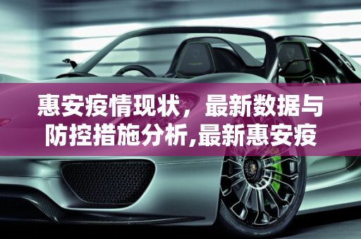 惠安疫情现状，最新数据与防控措施分析,最新惠安疫情严重吗吗