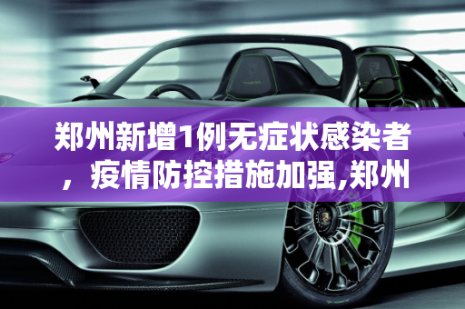 郑州新增1例无症状感染者，疫情防控措施加强,郑州新增1例无症状感染者