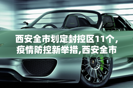 西安全市划定封控区11个，疫情防控新举措,西安全市划定封控区11个