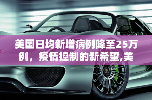美国日均新增病例降至25万例，疫情控制的新希望,美国日均新增病例降至25万例