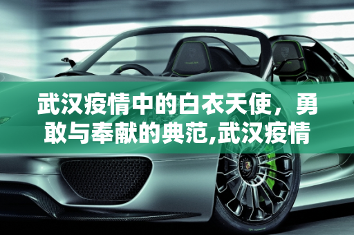 武汉疫情中的白衣天使，勇敢与奉献的典范,武汉疫情中的白衣天使