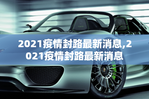 2021疫情封路最新消息,2021疫情封路最新消息