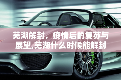 芜湖解封，疫情后的复苏与展望,芜湖什么时候能解封
