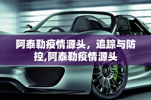 阿泰勒疫情源头，追踪与防控,阿泰勒疫情源头