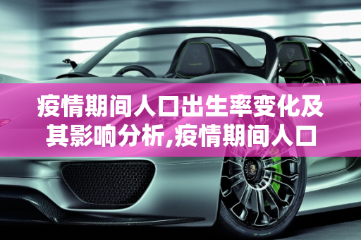 疫情期间人口出生率变化及其影响分析,疫情期间人口出生率变化及其影响分析