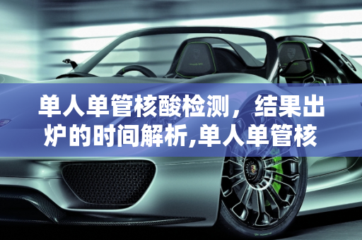 单人单管核酸检测，结果出炉的时间解析,单人单管核酸多长时间出结果