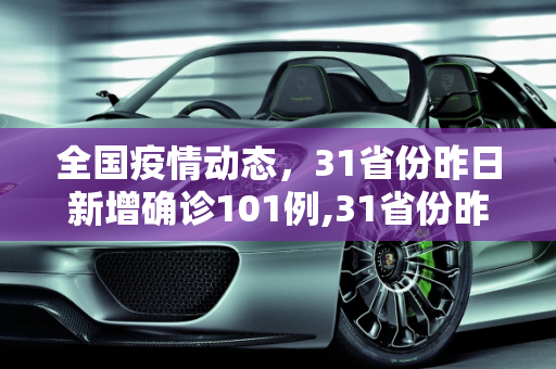 全国疫情动态，31省份昨日新增确诊101例,31省份昨日新增确诊101例