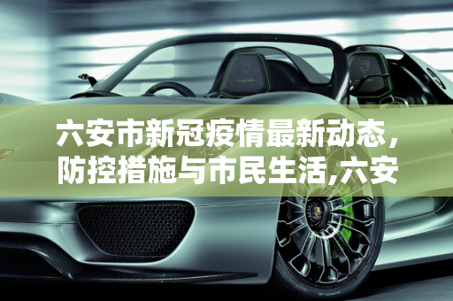 六安市新冠疫情最新动态，防控措施与市民生活,六安新冠疫情最新消息