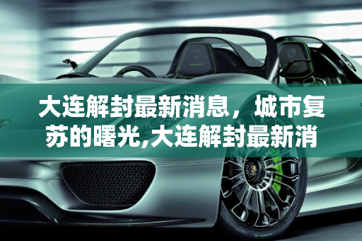 大连解封最新消息，城市复苏的曙光,大连解封最新消息