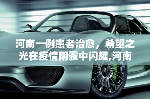 河南一例患者治愈，希望之光在疫情阴霾中闪耀,河南一例患者治愈
