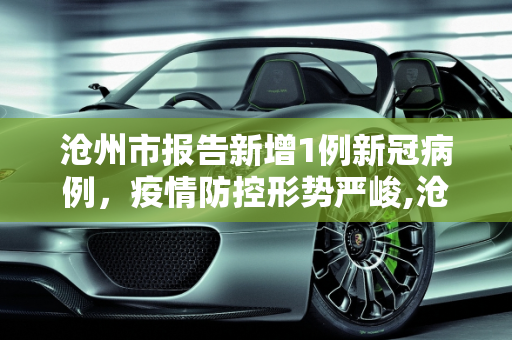 沧州市报告新增1例新冠病例，疫情防控形势严峻,沧州新增1例