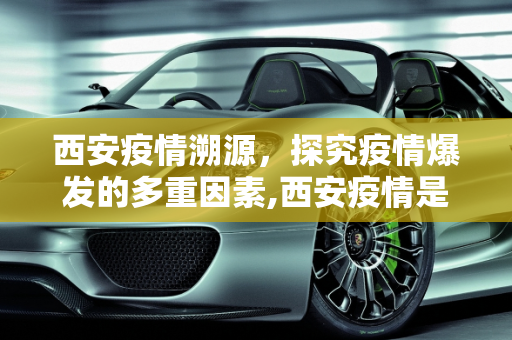 西安疫情溯源，探究疫情爆发的多重因素,西安疫情是怎么引起的