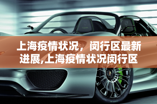 上海疫情状况，闵行区最新进展,上海疫情状况闵行区最新:上海闵行区疫情最新进展