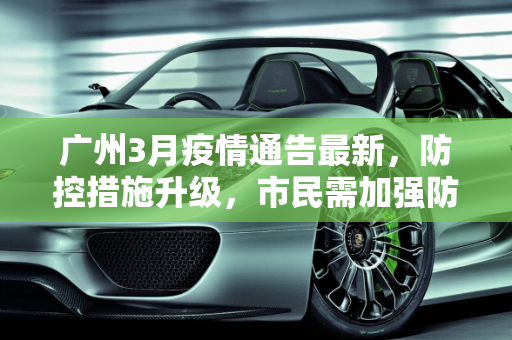 广州3月疫情通告最新，防控措施升级，市民需加强防护,广州3月疫情通告最新