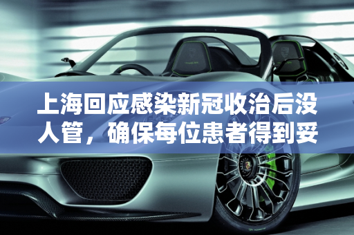 上海回应感染新冠收治后没人管，确保每位患者得到妥善照顾,感染新冠收治后没人管?上海回应