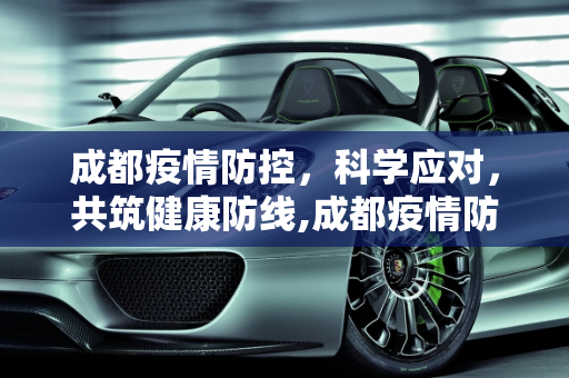 成都疫情防控，科学应对，共筑健康防线,成都疫情防控