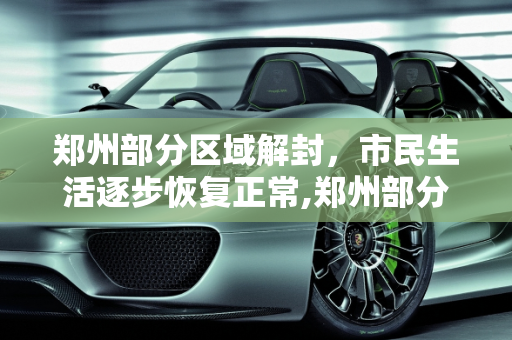 郑州部分区域解封，市民生活逐步恢复正常,郑州部分区域解封