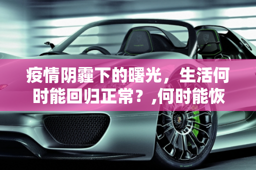 疫情阴霾下的曙光，生活何时能回归正常？,何时能恢复正常？疫情下的生活何时能回归正常？