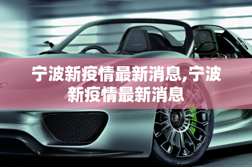 宁波新疫情最新消息,宁波新疫情最新消息