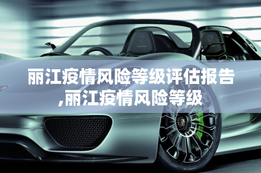 丽江疫情风险等级评估报告,丽江疫情风险等级