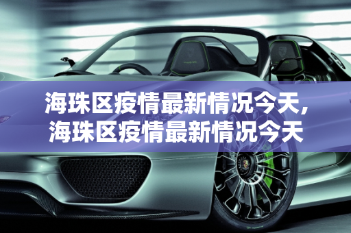 海珠区疫情最新情况今天,海珠区疫情最新情况今天