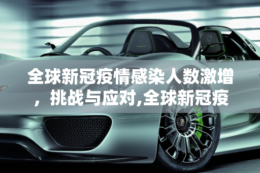 全球新冠疫情感染人数激增，挑战与应对,全球新冠疫情感染人数激增