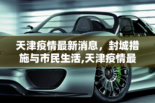 天津疫情最新消息，封城措施与市民生活,天津疫情最新消息封城