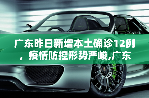 广东昨日新增本土确诊12例，疫情防控形势严峻,广东昨日新增本土确诊12例