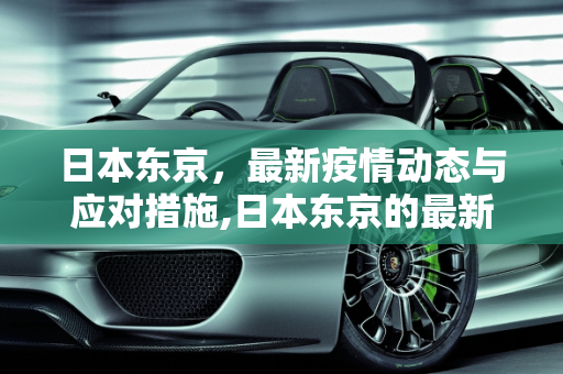 日本东京，最新疫情动态与应对措施,日本东京的最新疫情