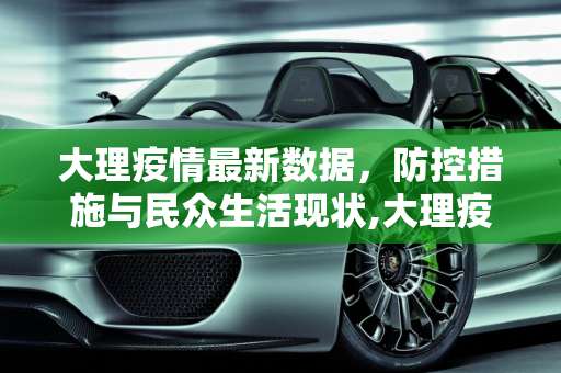 大理疫情最新数据，防控措施与民众生活现状,大理疫情最新数据