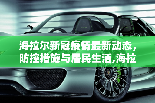 海拉尔新冠疫情最新动态，防控措施与居民生活,海拉尔新冠疫情最新消息