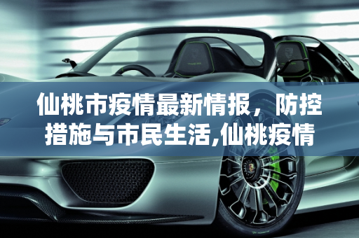 仙桃市疫情最新情报，防控措施与市民生活,仙桃疫情最新情报